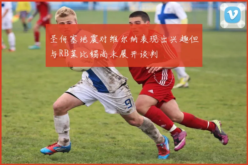 圣何塞地震对维尔纳表现出兴趣但与RB莱比锡尚未展开谈判