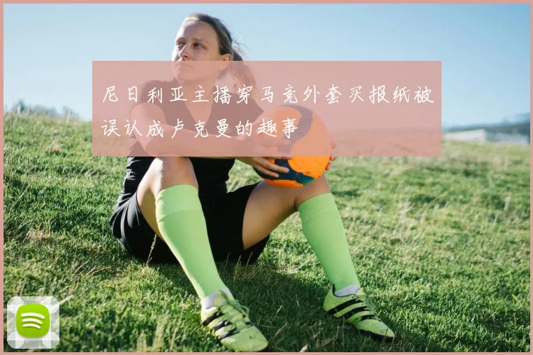 尼日利亚主播穿马竞外套买报纸被误认成卢克曼的趣事