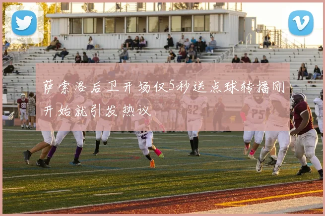 萨索洛后卫开场仅5秒送点球转播刚开始就引发热议