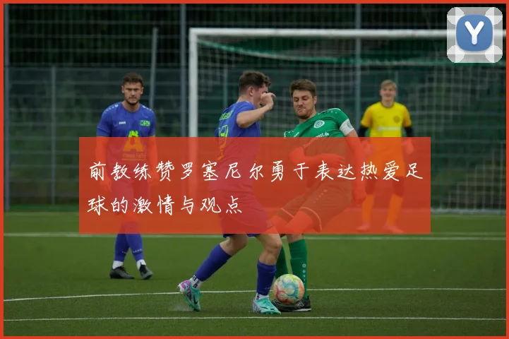 前教练赞罗塞尼尔勇于表达热爱足球的激情与观点
