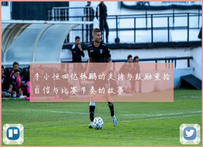 李小恒回忆韩鹏的支持与鼓励重拾自信与比赛节奏的故事