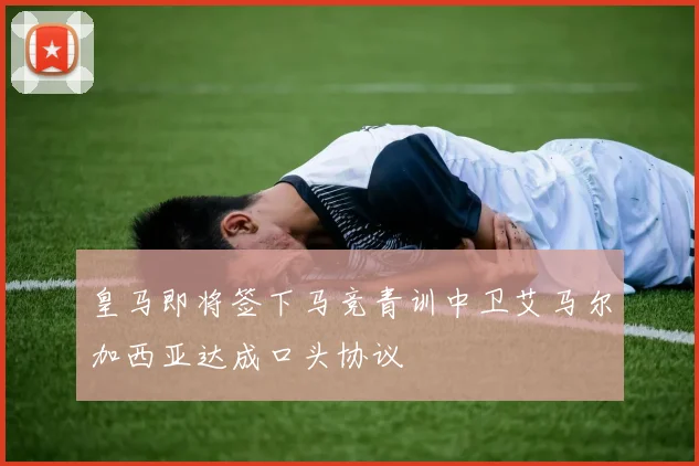 皇马即将签下马竞青训中卫艾马尔加西亚达成口头协议