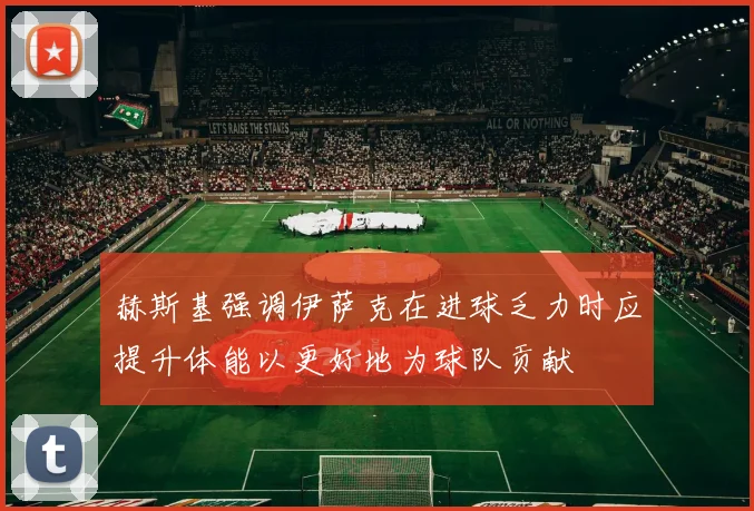 赫斯基强调伊萨克在进球乏力时应提升体能以更好地为球队贡献
