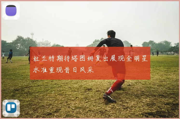 杜兰特期待塔图姆复出展现全明星水准重现昔日风采