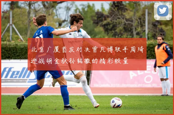 北京广厦首发对决曾凡博联手周琦迎战胡金秋孙铭徽的精彩较量