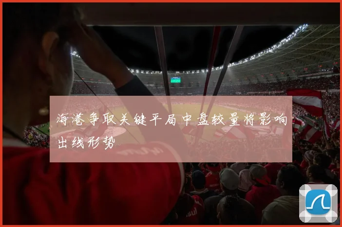 海港争取关键平局中盘较量将影响出线形势