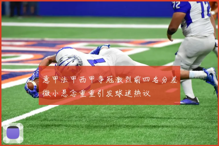 意甲法甲西甲争冠激烈前四名分差微小悬念重重引发球迷热议