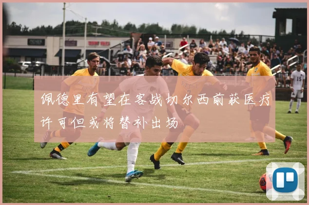 佩德里有望在客战切尔西前获医疗许可但或将替补出场