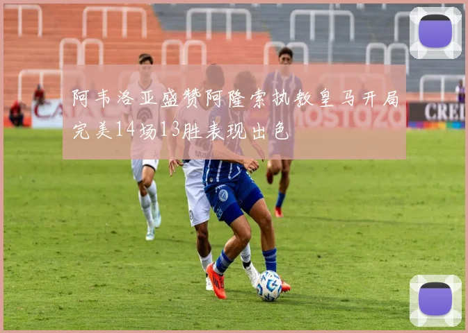 阿韦洛亚盛赞阿隆索执教皇马开局完美14场13胜表现出色