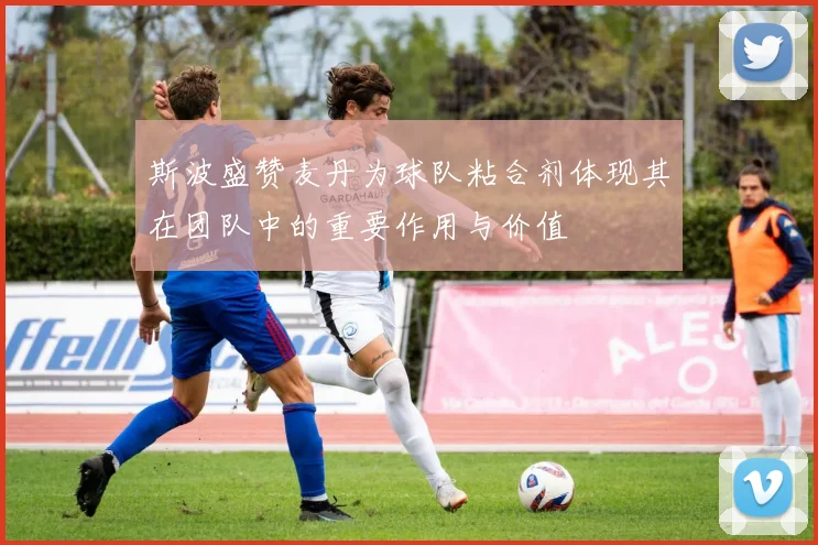 斯波盛赞麦丹为球队粘合剂体现其在团队中的重要作用与价值