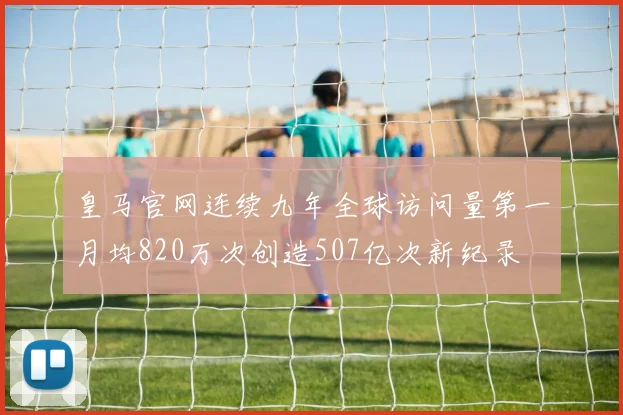 皇马官网连续九年全球访问量第一月均820万次创造507亿次新纪录