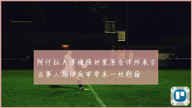 阿什拉夫涉嫌强奸案原告律师表示当事人期待庭审带来一丝慰藉