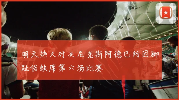 明天热火对决尼克斯阿德巴约因脚趾伤缺席第六场比赛