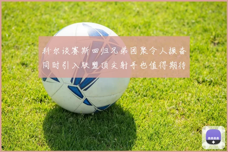 科尔谈赛斯回归兄弟团聚令人振奋同时引入联盟顶尖射手也值得期待