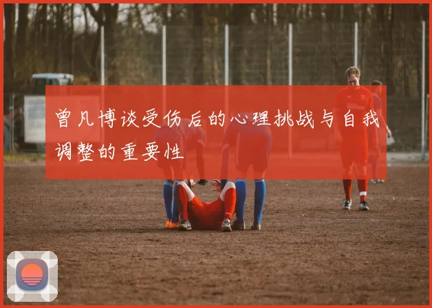 曾凡博谈受伤后的心理挑战与自我调整的重要性