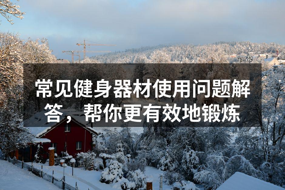常见健身器材使用问题解答，帮你更有效地锻炼