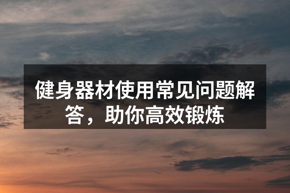 健身器材使用常见问题解答，助你高效锻炼