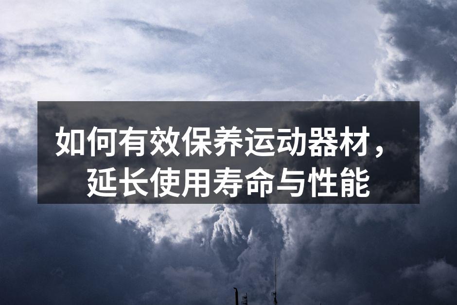 如何有效保养运动器材，延长使用寿命与性能