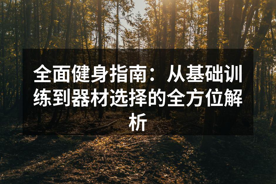 全面健身指南：从基础训练到器材选择的全方位解析