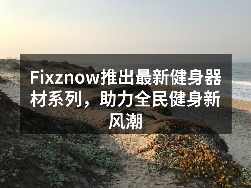 Fixznow推出最新健身器材系列，助力全民健身新风潮