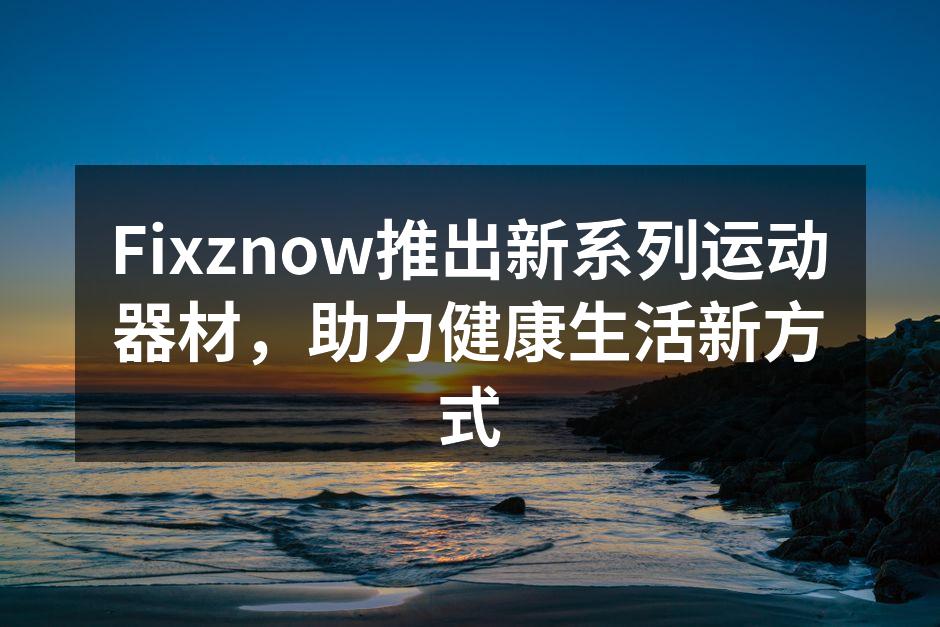 Fixznow推出新系列运动器材，助力健康生活新方式