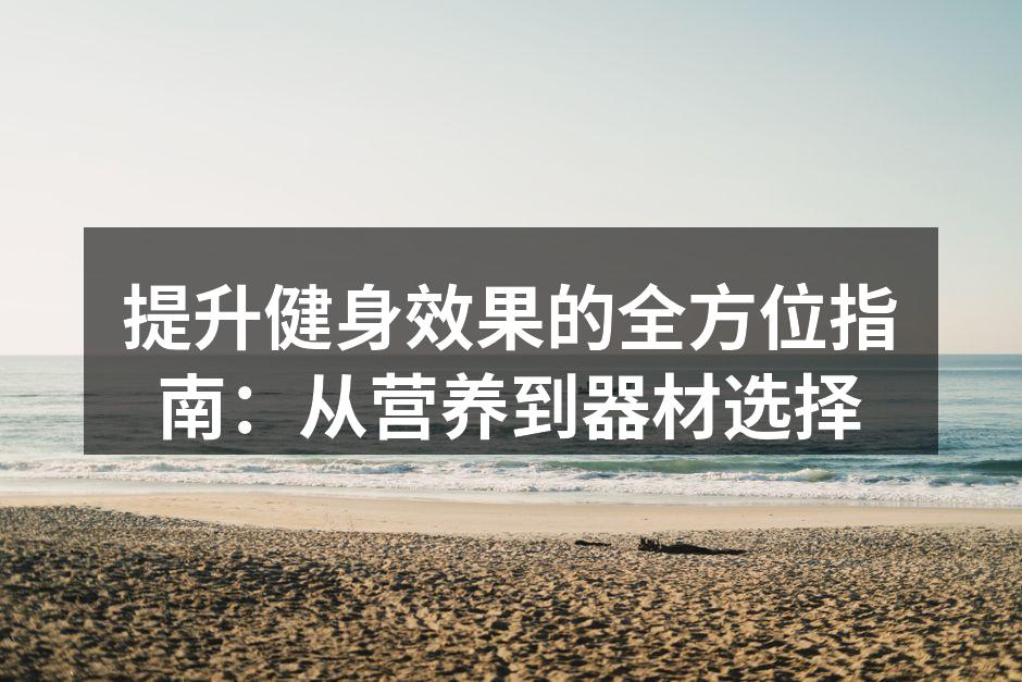 提升健身效果的全方位指南：从营养到器材选择